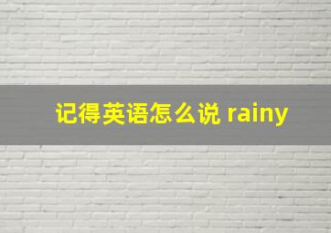 记得英语怎么说 rainy